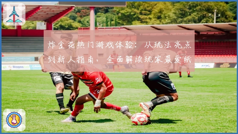 炸金花热门游戏体验：从玩法亮点到新人指南，全面解读玩家最爱纸牌对战经典