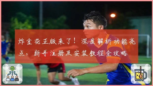 炸金花正版来了!深度解析功能亮点,新手注册及安装教程全攻略