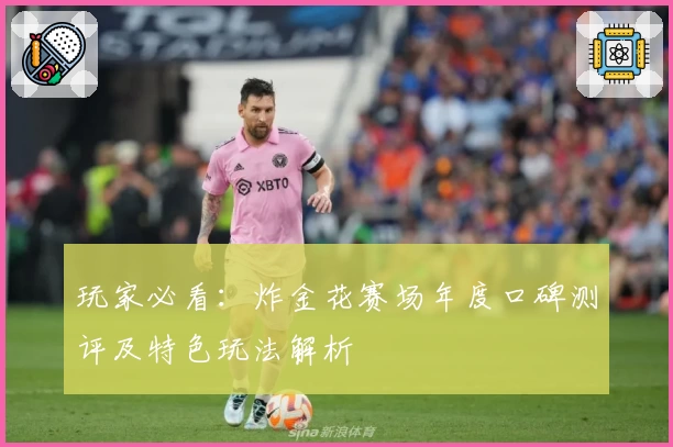玩家必看：炸金花赛场年度口碑测评及特色玩法解析