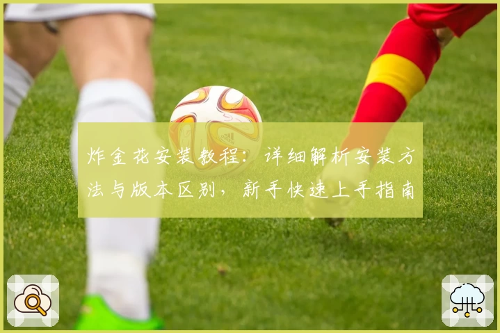 炸金花安装教程：详细解析安装方法与版本区别，新手快速上手指南