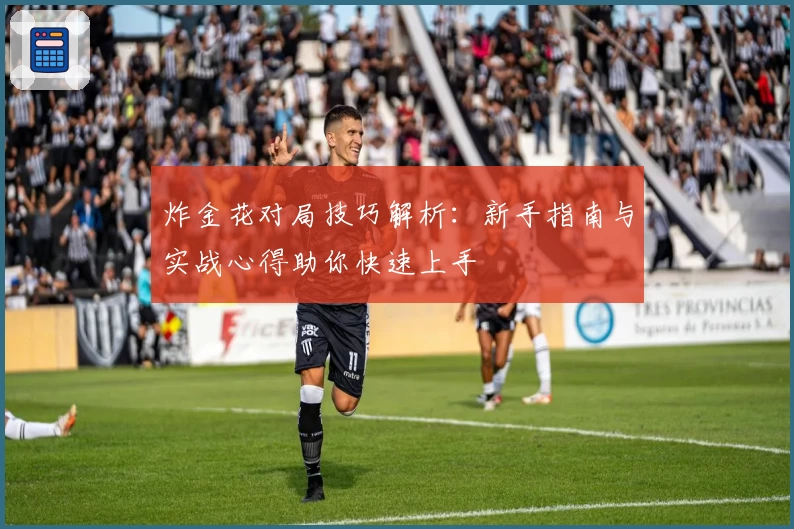 炸金花对局技巧解析：新手指南与实战心得助你快速上手