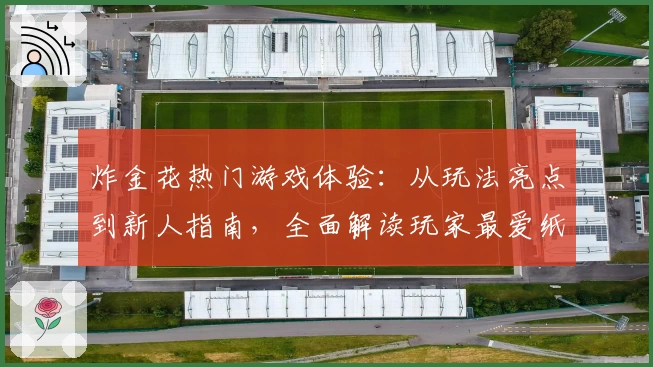 炸金花热门游戏体验：从玩法亮点到新人指南，全面解读玩家最爱纸牌对战经典