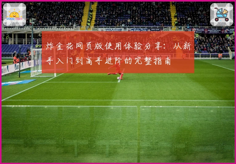 炸金花网页版使用体验分享：从新手入门到高手进阶的完整指南