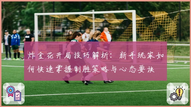 炸金花开局技巧解析：新手玩家如何快速掌握制胜策略与心态要诀