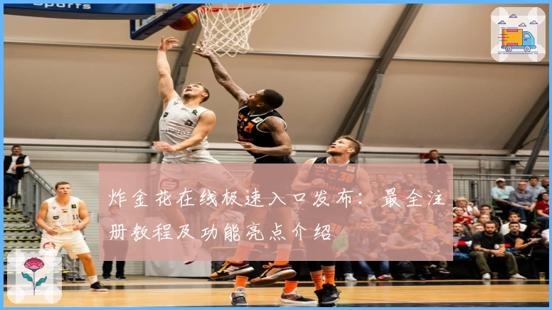 炸金花在线极速入口发布：最全注册教程及功能亮点介绍