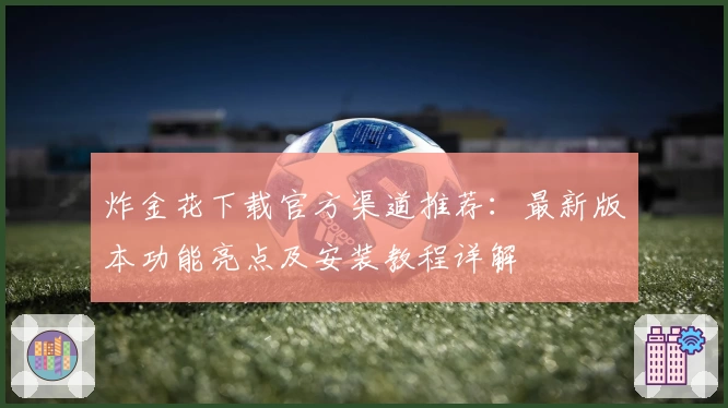 炸金花下载官方渠道推荐:最新版本功能亮点及安装教程详解