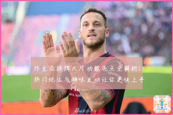 炸金花棋牌大厅功能亮点全解析：热门玩法与趣味互动让你更快上手