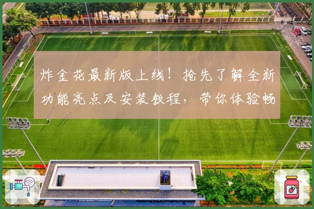 炸金花最新版上线!抢先了解全新功能亮点及安装教程,带你体验畅快娱乐魅力