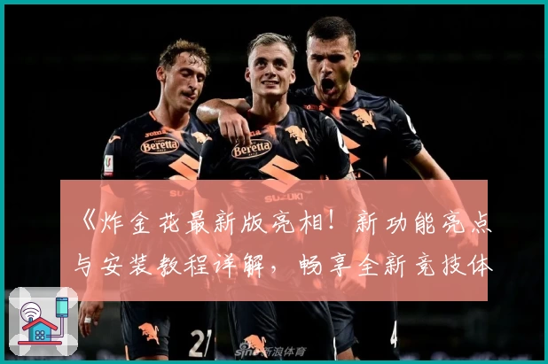 《炸金花最新版亮相！新功能亮点与安装教程详解，畅享全新竞技体验》