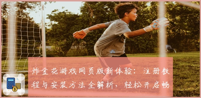 炸金花游戏网页版新体验:注册教程与安装方法全解析,轻松开启畅快对战模式