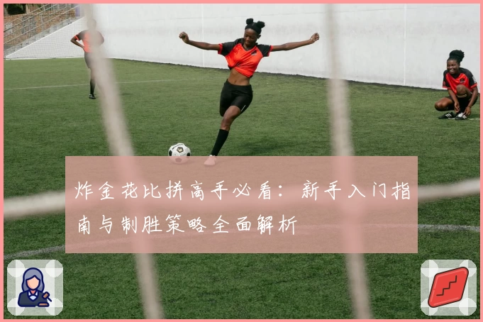 炸金花比拼高手必看:新手入门指南与制胜策略全面解析