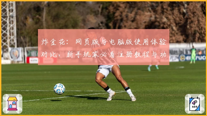 炸金花：网页版与电脑版使用体验对比，新手玩家必看注册教程与功能亮点解析