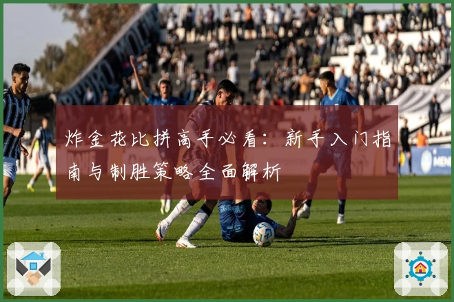 炸金花比拼高手必看:新手入门指南与制胜策略全面解析