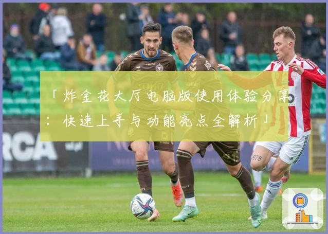 「炸金花大厅电脑版使用体验分享：快速上手与功能亮点全解析」