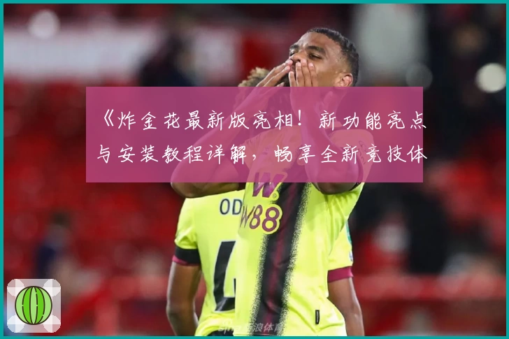 《炸金花最新版亮相！新功能亮点与安装教程详解，畅享全新竞技体验》