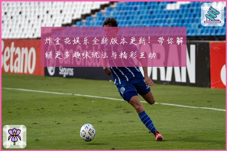 炸金花娱乐全新版本更新!带你解锁更多趣味玩法与精彩互动