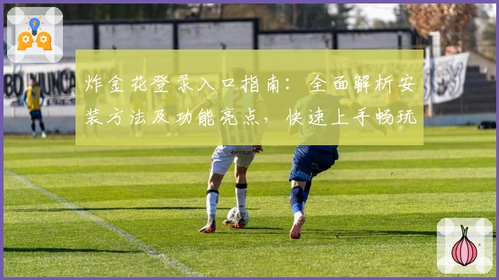 炸金花登录入口指南：全面解析安装方法及功能亮点，快速上手畅玩技巧