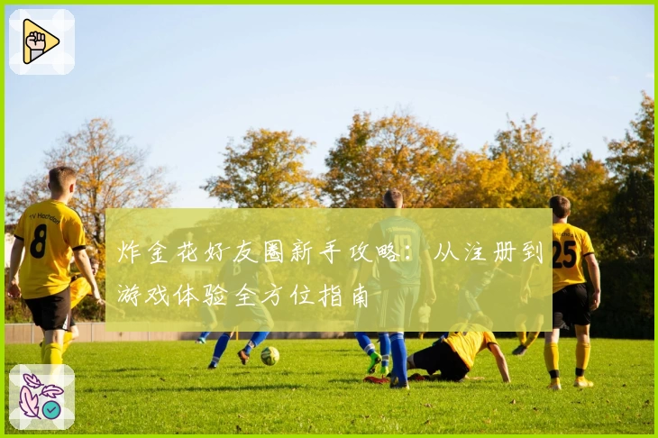 炸金花好友圈新手攻略：从注册到游戏体验全方位指南