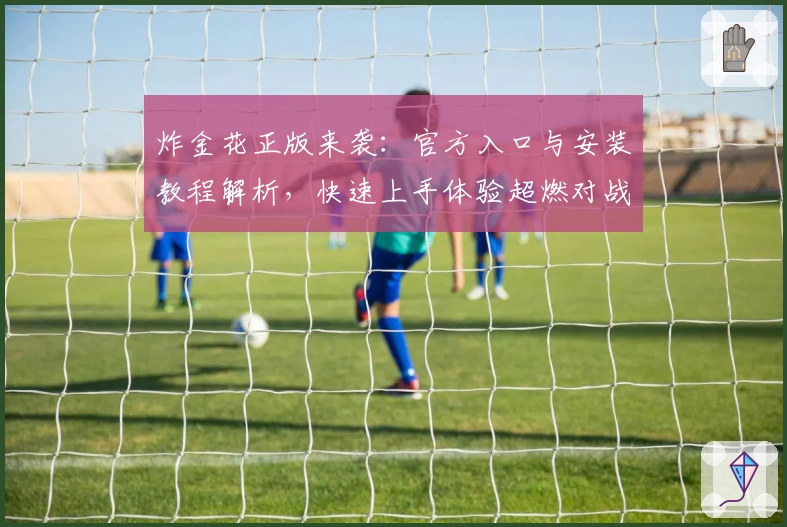 炸金花正版来袭：官方入口与安装教程解析，快速上手体验超燃对战快感