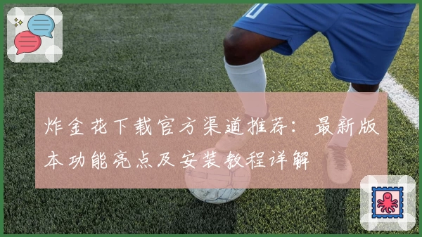 炸金花下载官方渠道推荐:最新版本功能亮点及安装教程详解