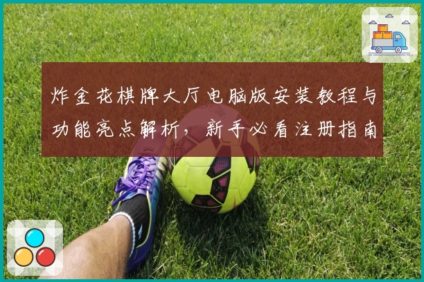 炸金花棋牌大厅电脑版安装教程与功能亮点解析，新手必看注册指南