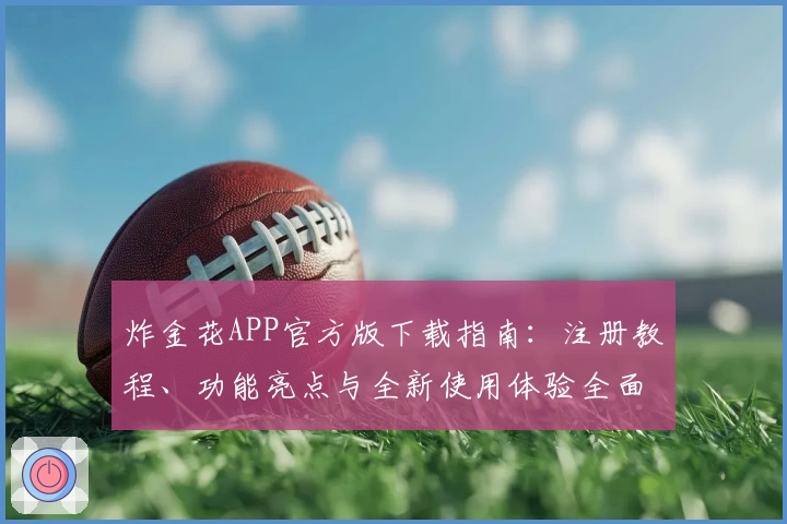 炸金花APP官方版下载指南：注册教程、功能亮点与全新使用体验全面解析