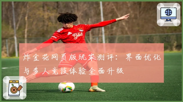 炸金花网页版玩家测评:界面优化与多人竞技体验全面升级