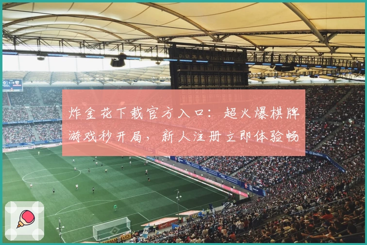 炸金花下载官方入口：超火爆棋牌游戏秒开局，新人注册立即体验畅快对战