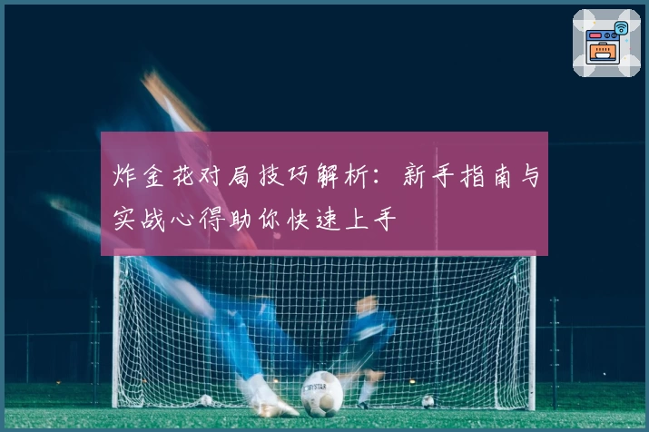 炸金花对局技巧解析:新手指南与实战心得助你快速上手