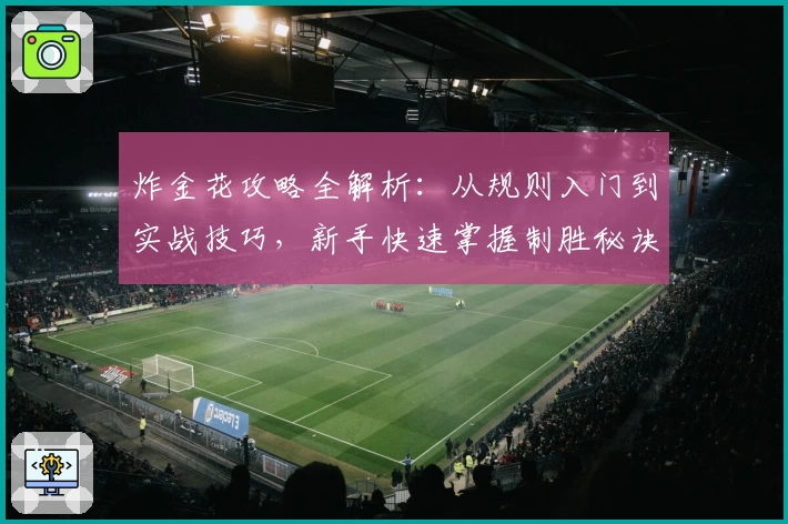炸金花攻略全解析：从规则入门到实战技巧，新手快速掌握制胜秘诀