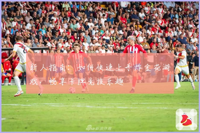 新人指南：如何快速上手炸金花游戏，畅享卡牌竞技乐趣