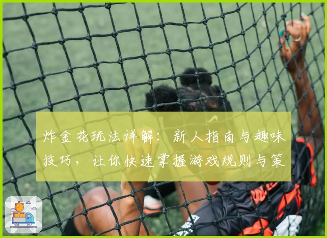 炸金花玩法详解：新人指南与趣味技巧，让你快速掌握游戏规则与策略