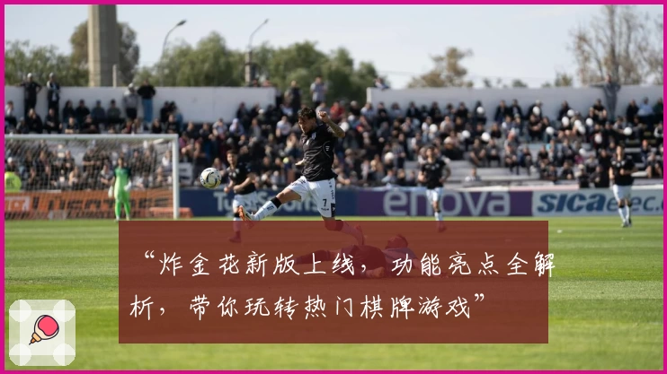 “炸金花新版上线，功能亮点全解析，带你玩转热门棋牌游戏”