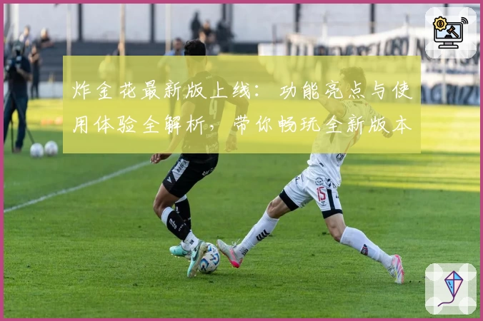 炸金花最新版上线：功能亮点与使用体验全解析，带你畅玩全新版本