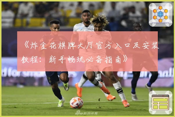 《炸金花棋牌大厅官方入口及安装教程：新手畅玩必备指南》