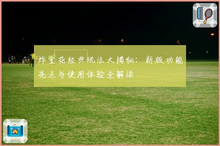 炸金花经典玩法大揭秘：新版功能亮点与使用体验全解读
