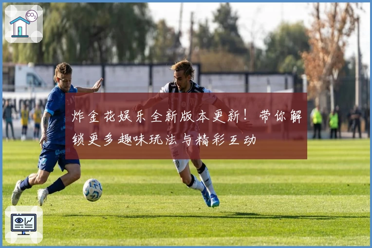 炸金花娱乐全新版本更新!带你解锁更多趣味玩法与精彩互动