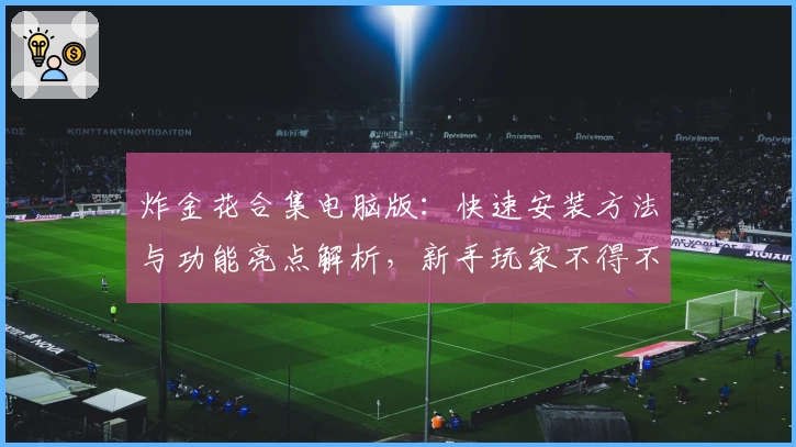 炸金花合集电脑版：快速安装方法与功能亮点解析，新手玩家不得不看的详尽指南