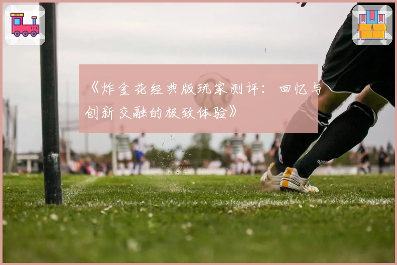 《炸金花经典版玩家测评:回忆与创新交融的极致体验》