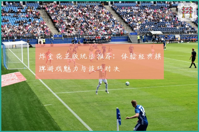 炸金花正版玩法推荐：体验经典棋牌游戏魅力与技巧对决