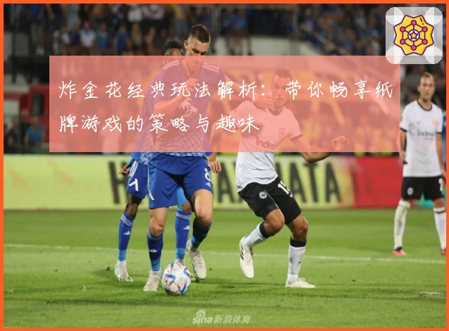 炸金花经典玩法解析：带你畅享纸牌游戏的策略与趣味