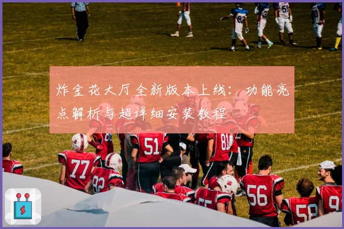 炸金花大厅全新版本上线：功能亮点解析与超详细安装教程