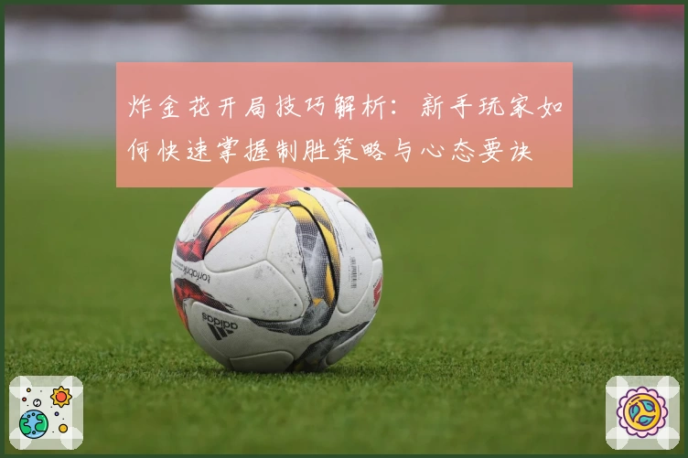 炸金花开局技巧解析：新手玩家如何快速掌握制胜策略与心态要诀