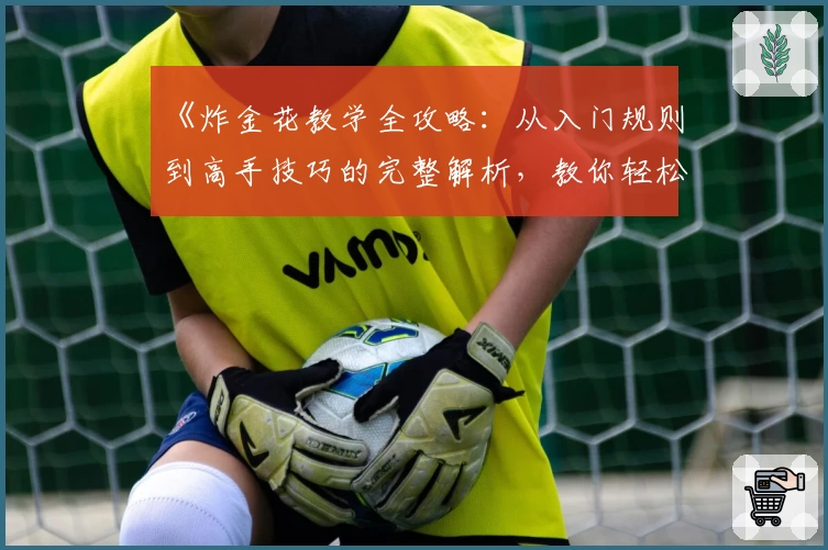 《炸金花教学全攻略：从入门规则到高手技巧的完整解析，教你轻松掌握玩法精髓》