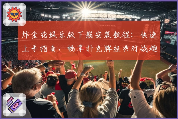 炸金花娱乐版下载安装教程：快速上手指南，畅享扑克牌经典对战趣味体验