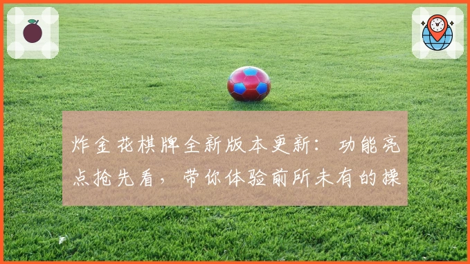 炸金花棋牌全新版本更新：功能亮点抢先看，带你体验前所未有的操作快感
