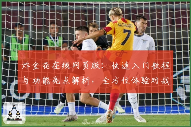 炸金花在线网页版:快速入门教程与功能亮点解析,全方位体验对战乐趣