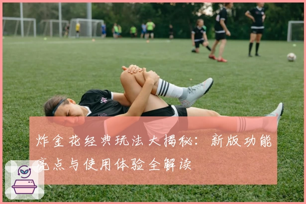 炸金花经典玩法大揭秘：新版功能亮点与使用体验全解读