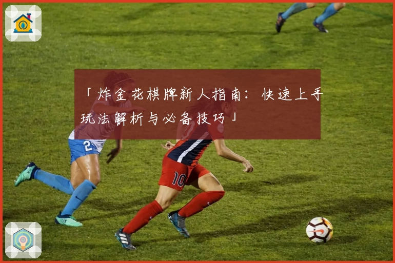 「炸金花棋牌新人指南：快速上手玩法解析与必备技巧」