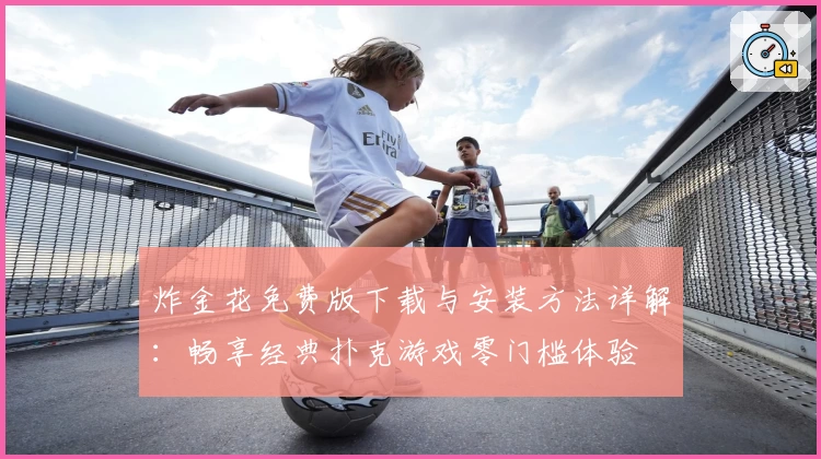 炸金花免费版下载与安装方法详解：畅享经典扑克游戏零门槛体验